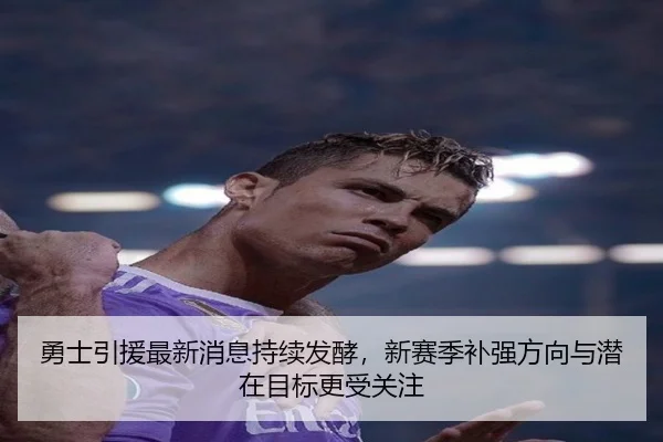 勇士引援最新消息持续发酵，新赛季补强方向与潜在目标更受关注